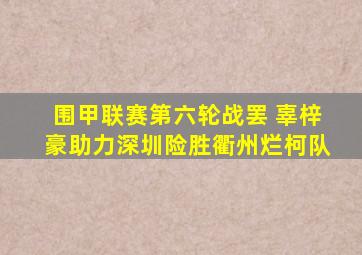 围甲联赛第六轮战罢 辜梓豪助力深圳险胜衢州烂柯队